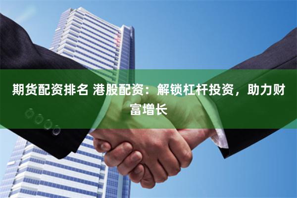 期貨配資排名 港股配資：解鎖杠桿投資，助力財富增長